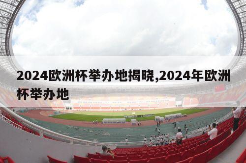 2024欧洲杯举办地揭晓,2024年欧洲杯举办地