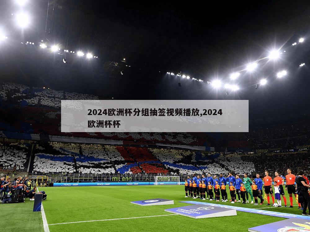 2024欧洲杯分组抽签视频播放,2024欧洲杯杯