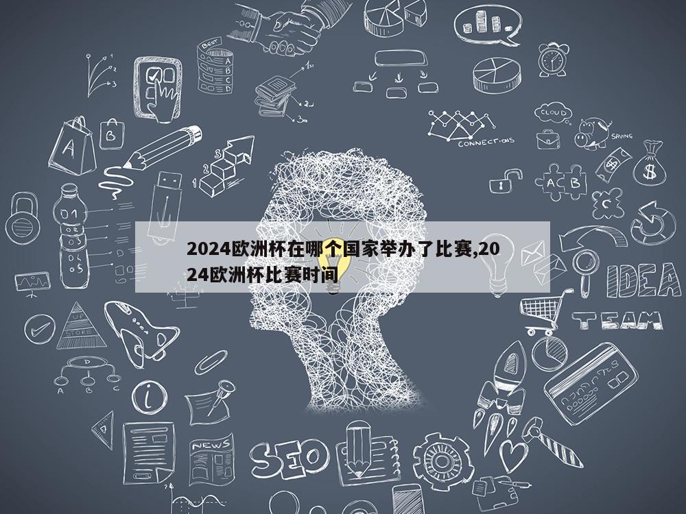 2024欧洲杯在哪个国家举办了比赛,2024欧洲杯比赛时间