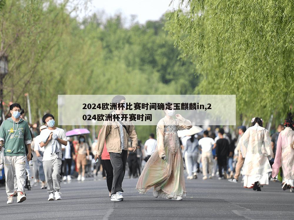 2024欧洲杯比赛时间确定玉麒麟in,2024欧洲杯开赛时间