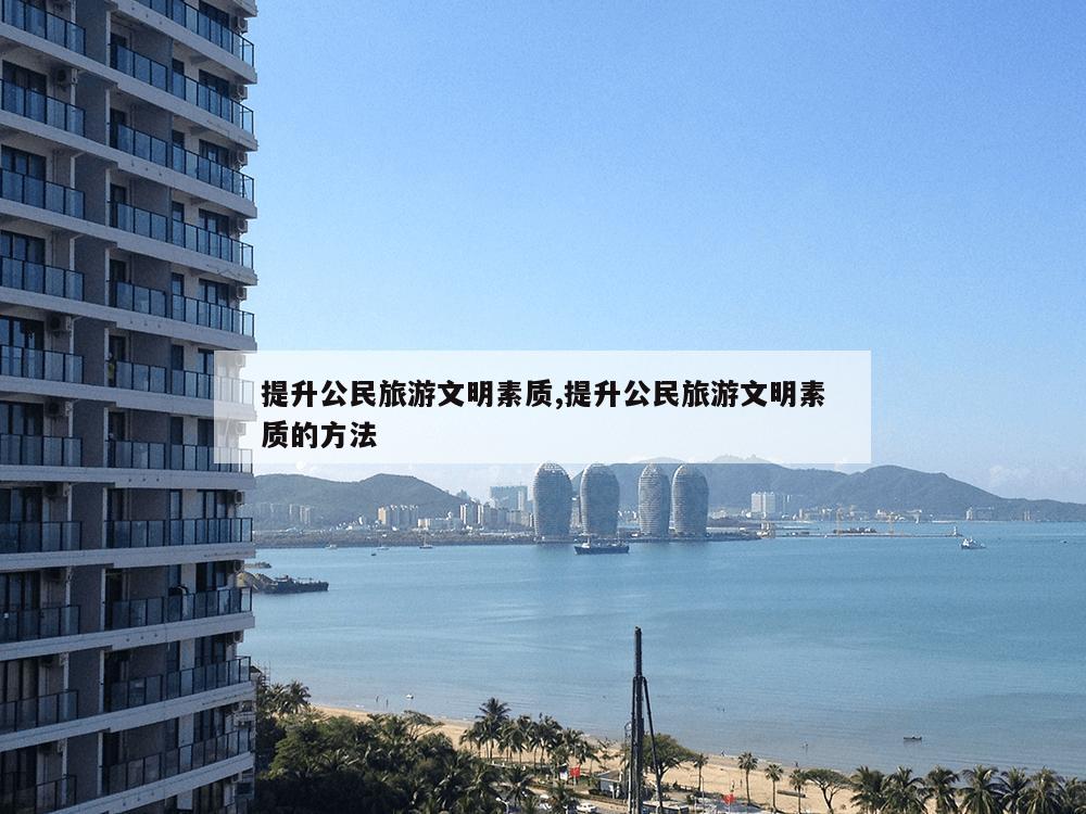 提升公民旅游文明素质,提升公民旅游文明素质的方法