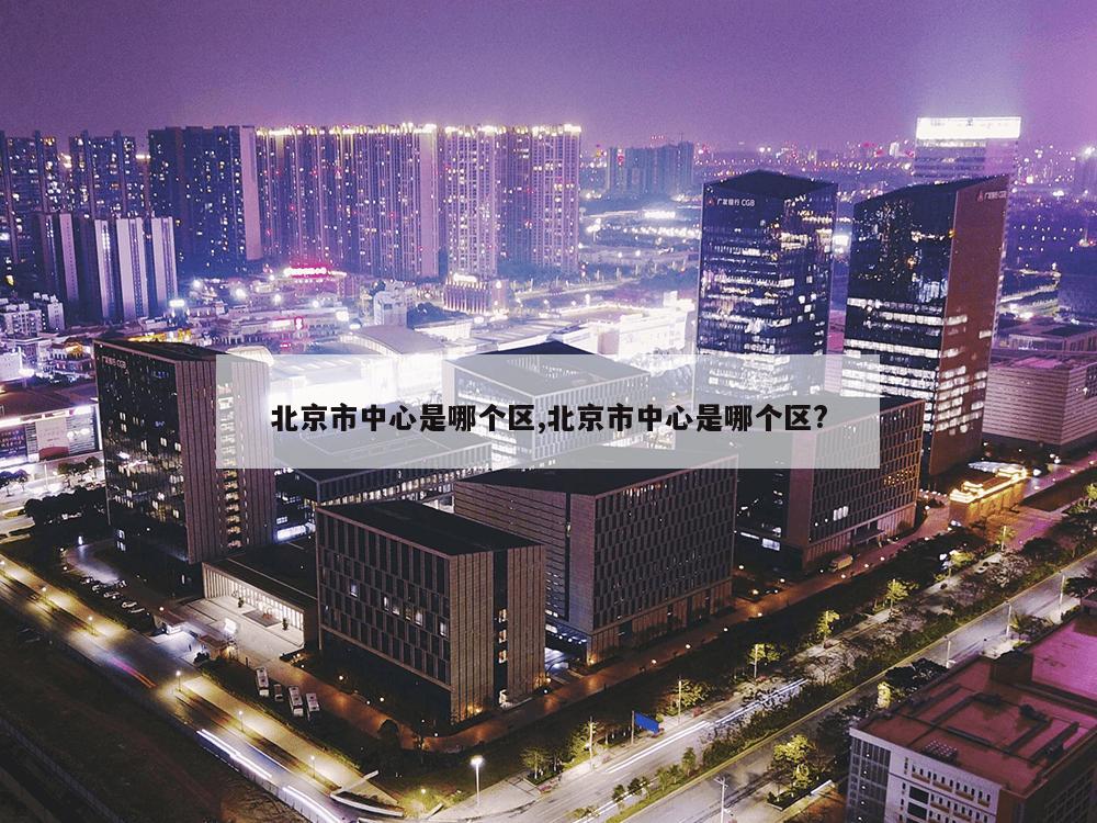 北京市中心是哪个区,北京市中心是哪个区?