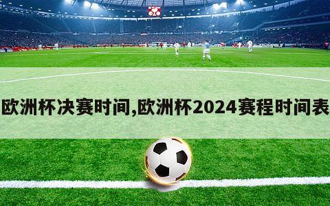 欧洲杯决赛时间,欧洲杯2024赛程时间表