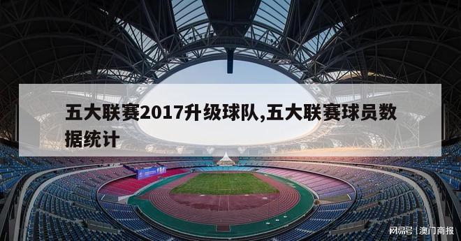 五大联赛2017升级球队,五大联赛球员数据统计