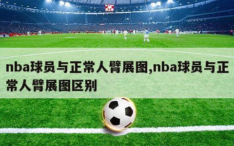 nba球员与正常人臂展图,nba球员与正常人臂展图区别